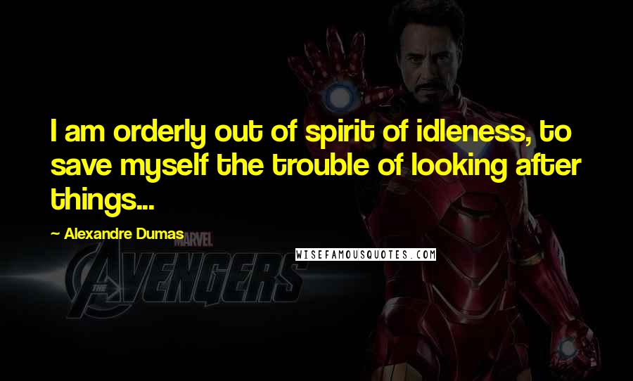 Alexandre Dumas quotes: I am orderly out of spirit of idleness, to save myself the trouble of looking after things...