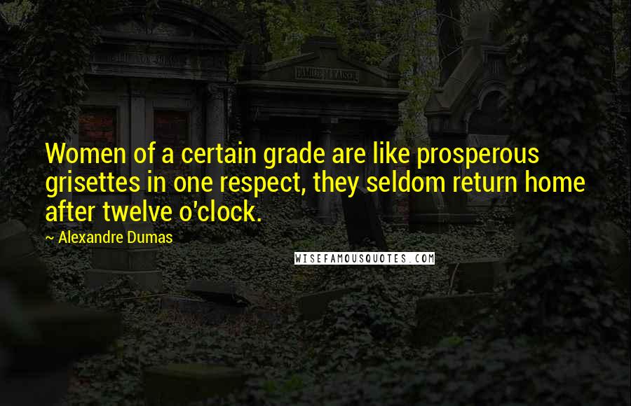 Alexandre Dumas quotes: Women of a certain grade are like prosperous grisettes in one respect, they seldom return home after twelve o'clock. Alexandre Dumas quotes: Women of a certain grade are like prosperous grisettes in one respect, they seldom return home after twelve o'clock.