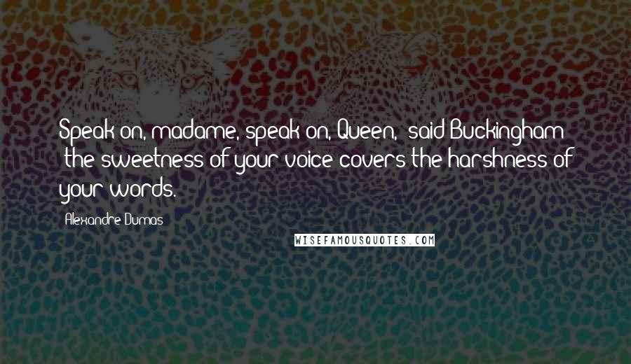 Alexandre Dumas quotes: Speak on, madame, speak on, Queen," said Buckingham; "the sweetness of your voice covers the harshness of your words.