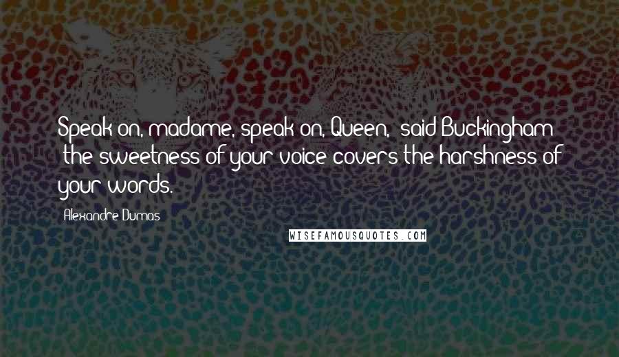 Alexandre Dumas quotes: Speak on, madame, speak on, Queen," said Buckingham; "the sweetness of your voice covers the harshness of your words. Alexandre Dumas quotes: Speak on, madame, speak on, Queen," said Buckingham; "the sweetness of your voice covers the harshness of your words.