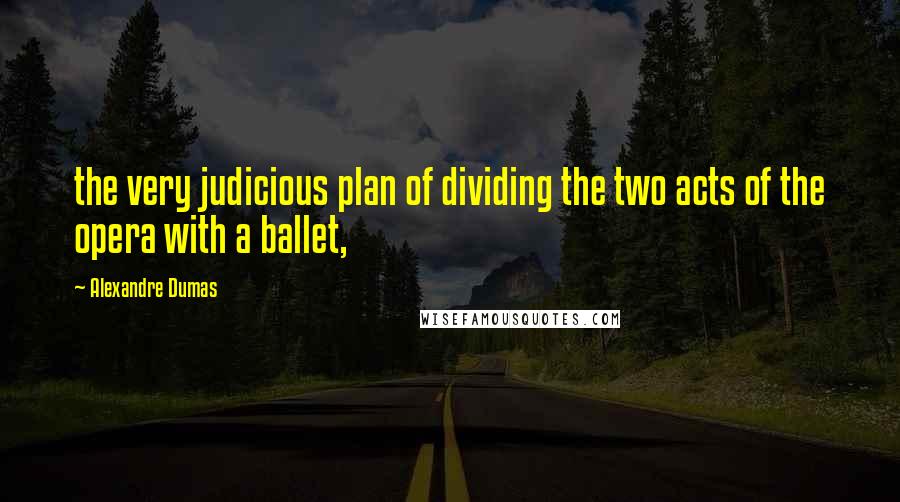 Alexandre Dumas quotes: the very judicious plan of dividing the two acts of the opera with a ballet,