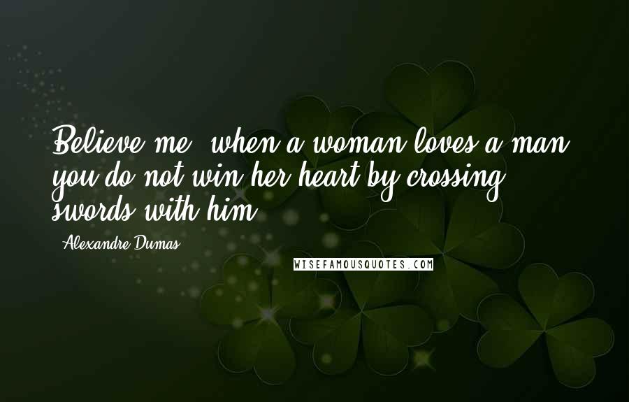 Alexandre Dumas quotes: Believe me, when a woman loves a man, you do not win her heart by crossing swords with him.