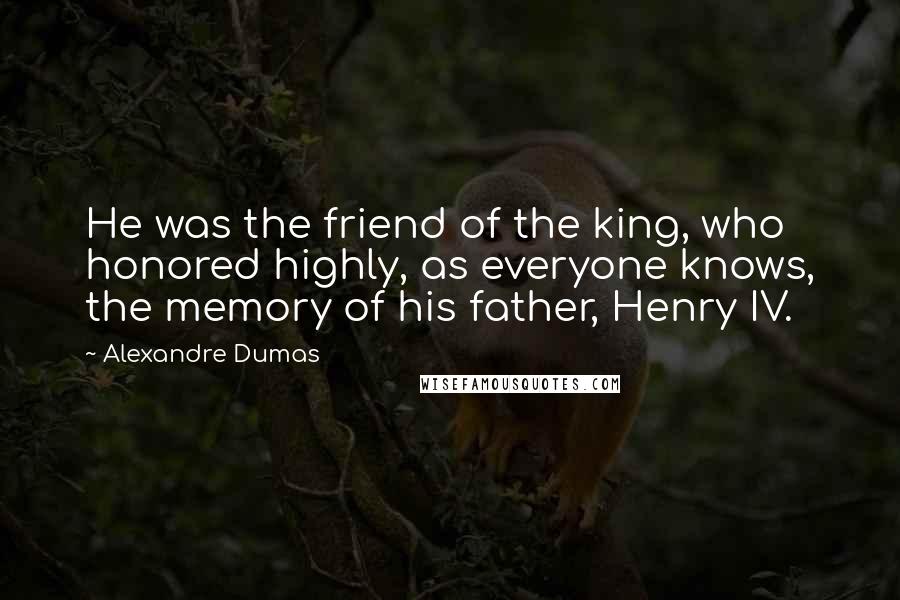 Alexandre Dumas quotes: He was the friend of the king, who honored highly, as everyone knows, the memory of his father, Henry IV. Alexandre Dumas quotes: He was the friend of the king, who honored highly, as everyone knows, the memory of his father, Henry IV.