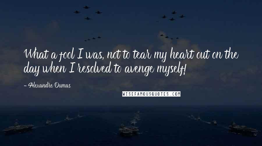 Alexandre Dumas quotes: What a fool I was, not to tear my heart out on the day when I resolved to avenge myself!