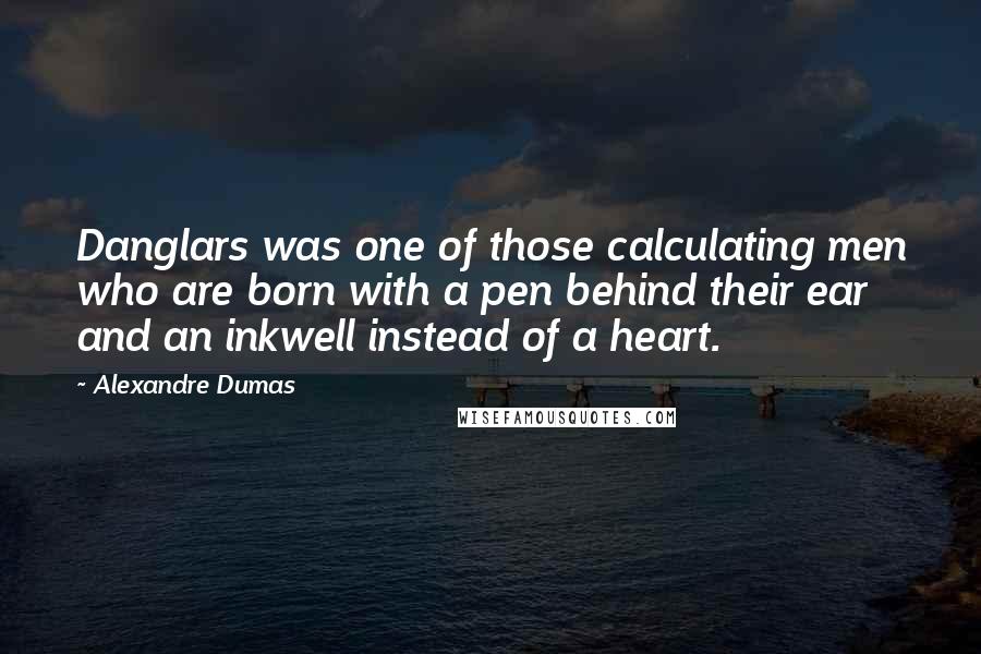 Alexandre Dumas quotes: Danglars was one of those calculating men who are born with a pen behind their ear and an inkwell instead of a heart. Alexandre Dumas quotes: Danglars was one of those calculating men who are born with a pen behind their ear and an inkwell instead of a heart.