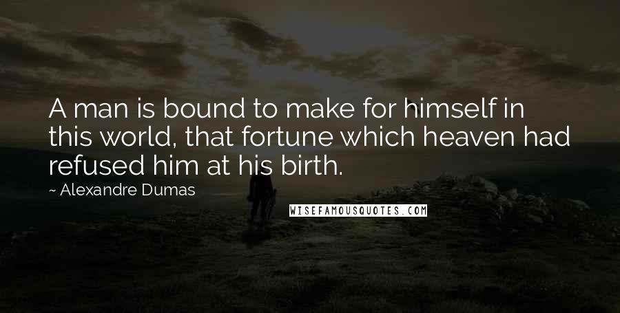 Alexandre Dumas quotes: A man is bound to make for himself in this world, that fortune which heaven had refused him at his birth.