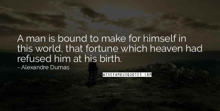 Alexandre Dumas quotes: A man is bound to make for himself in this world, that fortune which heaven had refused him at his birth. Alexandre Dumas quotes: A man is bound to make for himself in this world, that fortune which heaven had refused him at his birth.