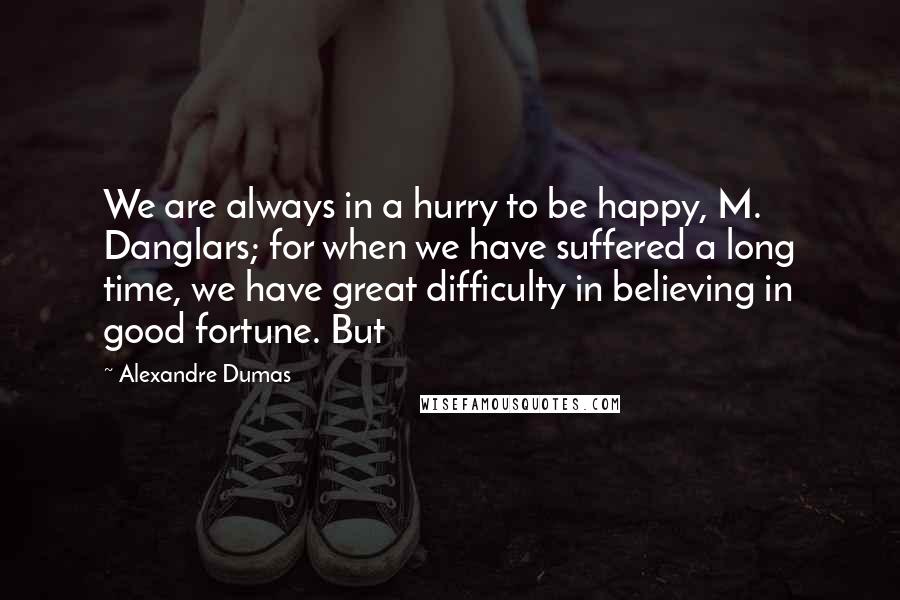 Alexandre Dumas quotes: We are always in a hurry to be happy, M. Danglars; for when we have suffered a long time, we have great difficulty in believing in good fortune. But Alexandre Dumas quotes: We are always in a hurry to be happy, M. Danglars; for when we have suffered a long time, we have great difficulty in believing in good fortune. But