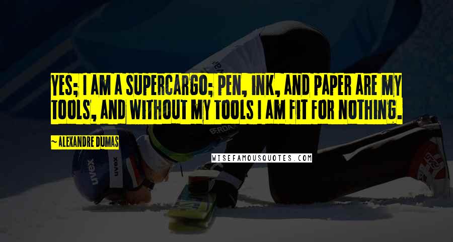 Alexandre Dumas quotes: Yes; I am a supercargo; pen, ink, and paper are my tools, and without my tools I am fit for nothing. Alexandre Dumas quotes: Yes; I am a supercargo; pen, ink, and paper are my tools, and without my tools I am fit for nothing.