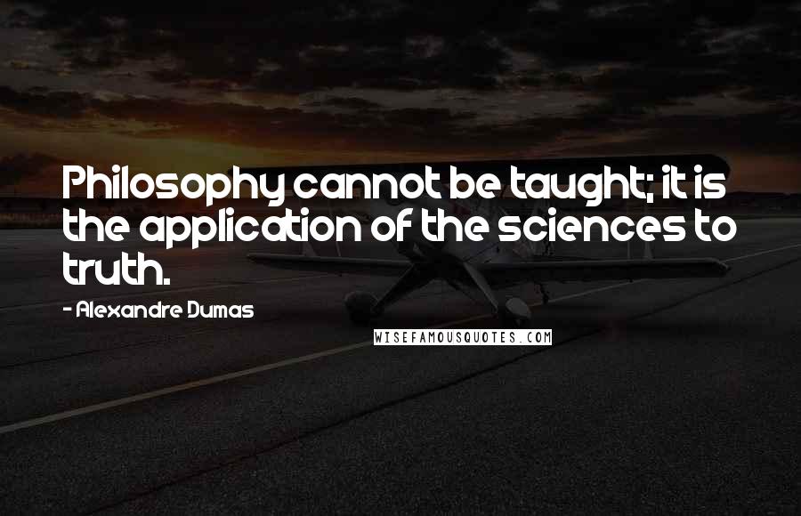 Alexandre Dumas quotes: Philosophy cannot be taught; it is the application of the sciences to truth.
