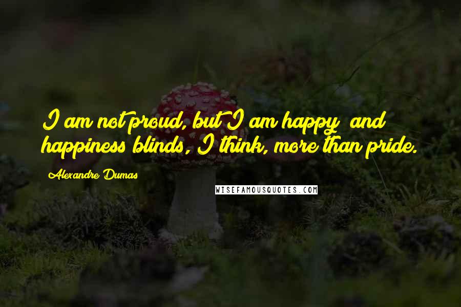 Alexandre Dumas quotes: I am not proud, but I am happy; and happiness blinds, I think, more than pride.