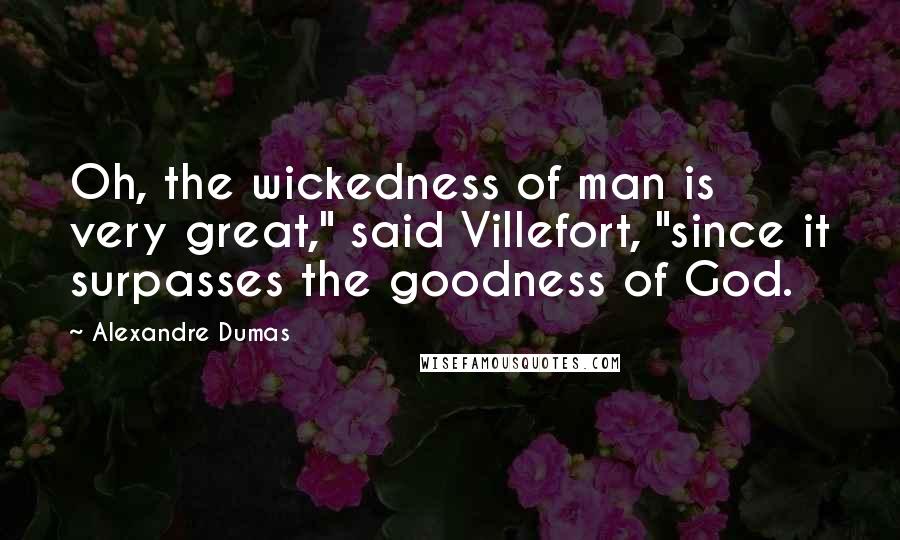 Alexandre Dumas quotes: Oh, the wickedness of man is very great," said Villefort, "since it surpasses the goodness of God.