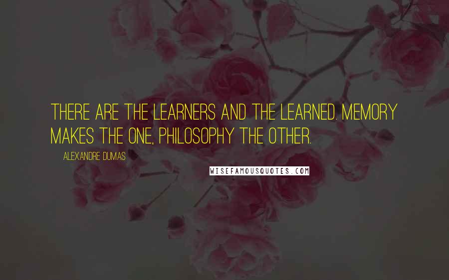 Alexandre Dumas quotes: There are the learners and the learned. Memory makes the one, philosophy the other.