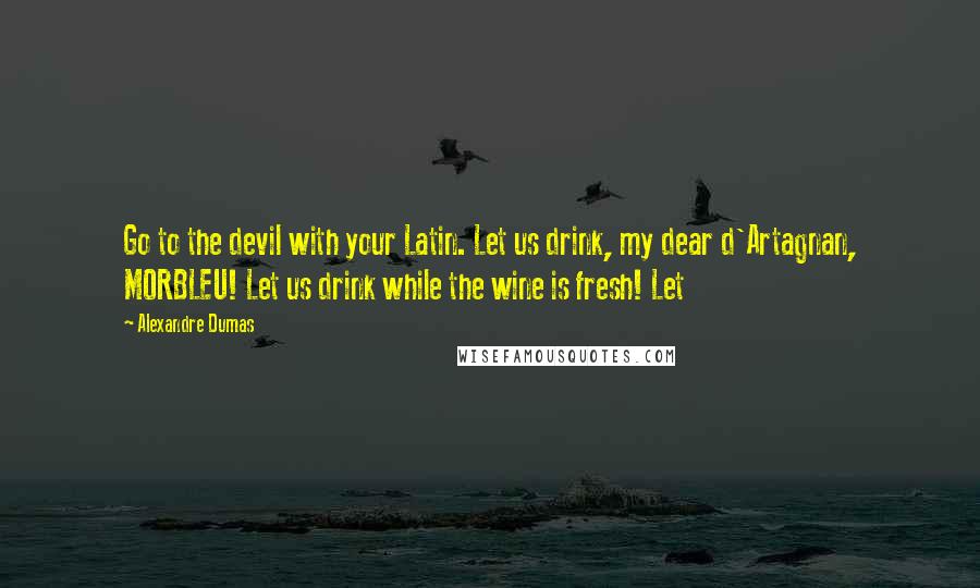 Alexandre Dumas quotes: Go to the devil with your Latin. Let us drink, my dear d'Artagnan, MORBLEU! Let us drink while the wine is fresh! Let Alexandre Dumas quotes: Go to the devil with your Latin. Let us drink, my dear d'Artagnan, MORBLEU! Let us drink while the wine is fresh! Let