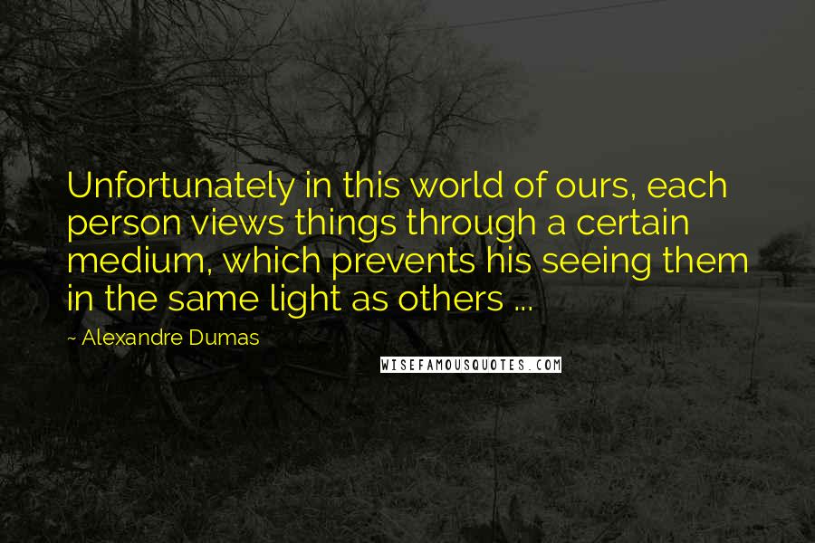 Alexandre Dumas quotes: Unfortunately in this world of ours, each person views things through a certain medium, which prevents his seeing them in the same light as others ... Alexandre Dumas quotes: Unfortunately in this world of ours, each person views things through a certain medium, which prevents his seeing them in the same light as others ...