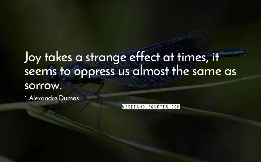 Alexandre Dumas quotes: Joy takes a strange effect at times, it seems to oppress us almost the same as sorrow.