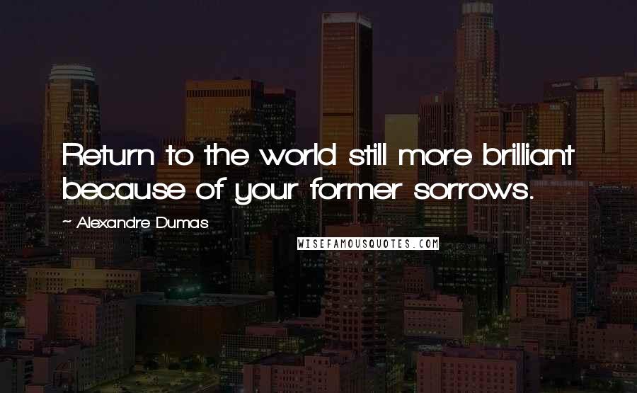 Alexandre Dumas quotes: Return to the world still more brilliant because of your former sorrows.