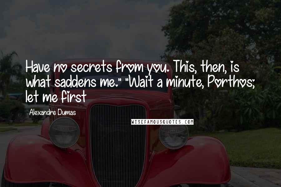 Alexandre Dumas quotes: Have no secrets from you. This, then, is what saddens me." "Wait a minute, Porthos; let me first