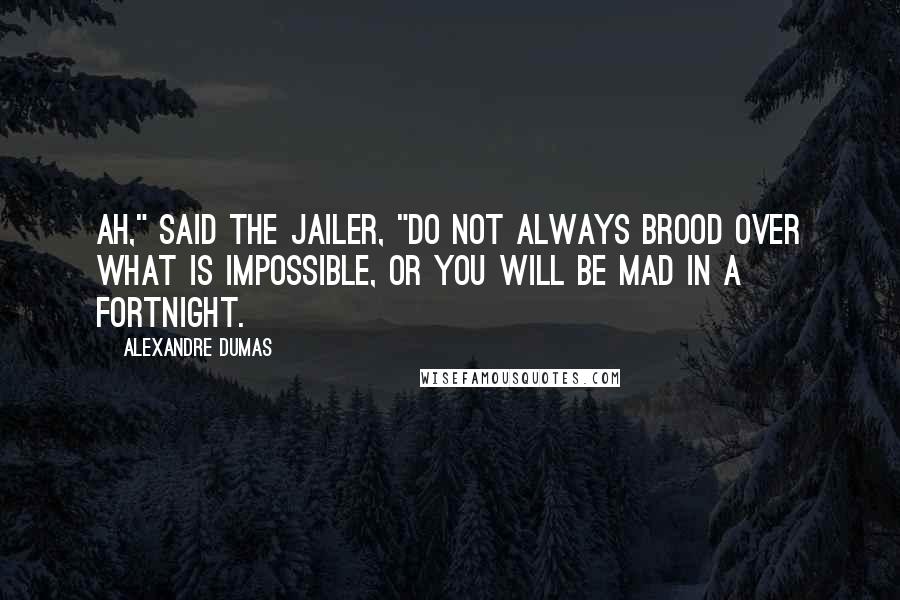 Alexandre Dumas quotes: Ah," said the jailer, "do not always brood over what is impossible, or you will be mad in a fortnight. Alexandre Dumas quotes: Ah," said the jailer, "do not always brood over what is impossible, or you will be mad in a fortnight.