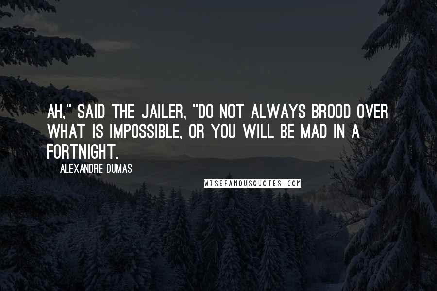 Alexandre Dumas quotes: Ah," said the jailer, "do not always brood over what is impossible, or you will be mad in a fortnight.