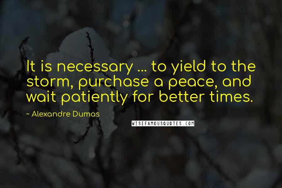 Alexandre Dumas quotes: It is necessary ... to yield to the storm, purchase a peace, and wait patiently for better times.