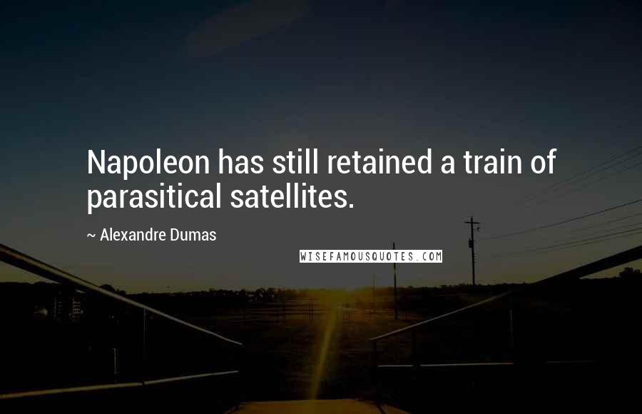 Alexandre Dumas quotes: Napoleon has still retained a train of parasitical satellites.