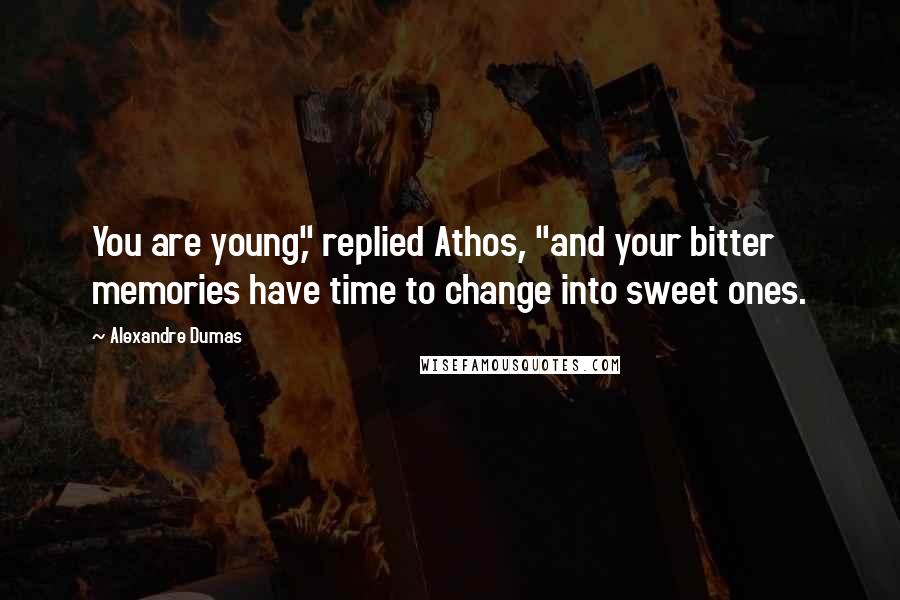 Alexandre Dumas quotes: You are young," replied Athos, "and your bitter memories have time to change into sweet ones.