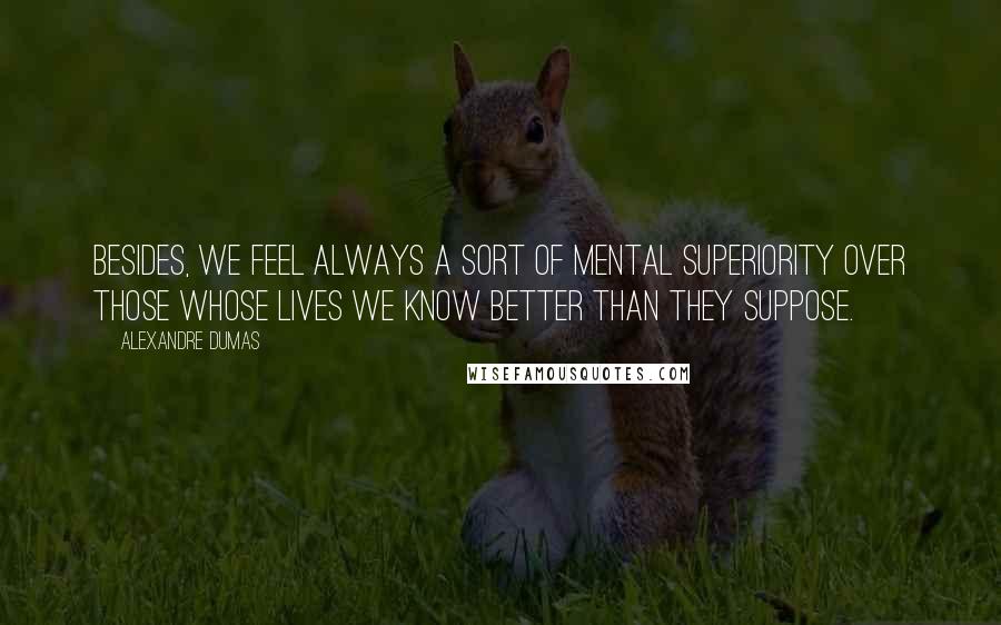 Alexandre Dumas quotes: Besides, we feel always a sort of mental superiority over those whose lives we know better than they suppose. Alexandre Dumas quotes: Besides, we feel always a sort of mental superiority over those whose lives we know better than they suppose.