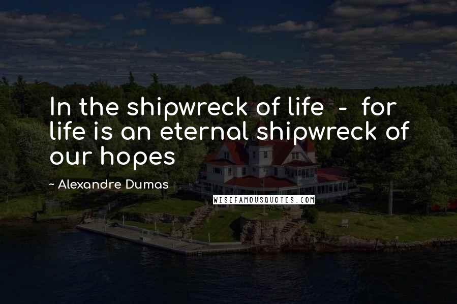 Alexandre Dumas quotes: In the shipwreck of life - for life is an eternal shipwreck of our hopes