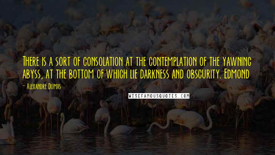 Alexandre Dumas quotes: There is a sort of consolation at the contemplation of the yawning abyss, at the bottom of which lie darkness and obscurity. Edmond Alexandre Dumas quotes: There is a sort of consolation at the contemplation of the yawning abyss, at the bottom of which lie darkness and obscurity. Edmond