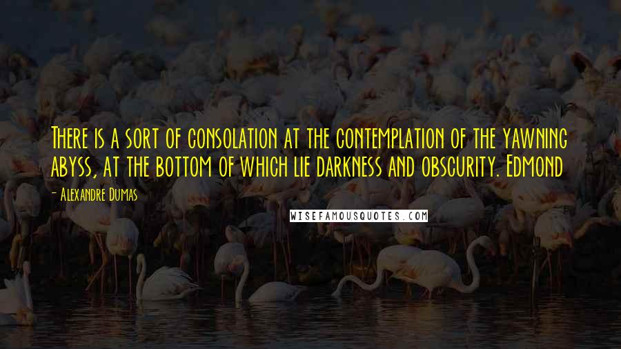 Alexandre Dumas quotes: There is a sort of consolation at the contemplation of the yawning abyss, at the bottom of which lie darkness and obscurity. Edmond