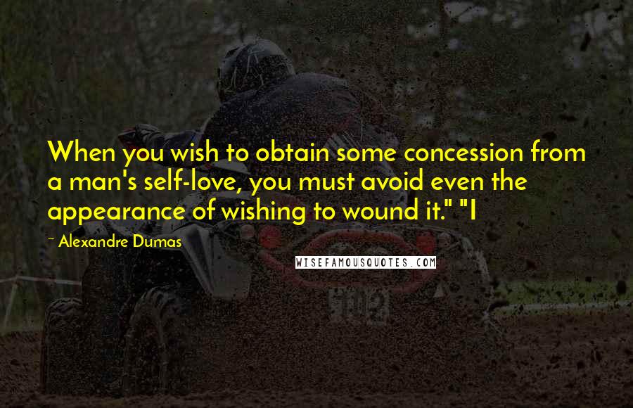 Alexandre Dumas quotes: When you wish to obtain some concession from a man's self-love, you must avoid even the appearance of wishing to wound it." "I Alexandre Dumas quotes: When you wish to obtain some concession from a man's self-love, you must avoid even the appearance of wishing to wound it." "I