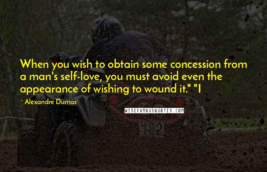 Alexandre Dumas quotes: When you wish to obtain some concession from a man's self-love, you must avoid even the appearance of wishing to wound it." "I