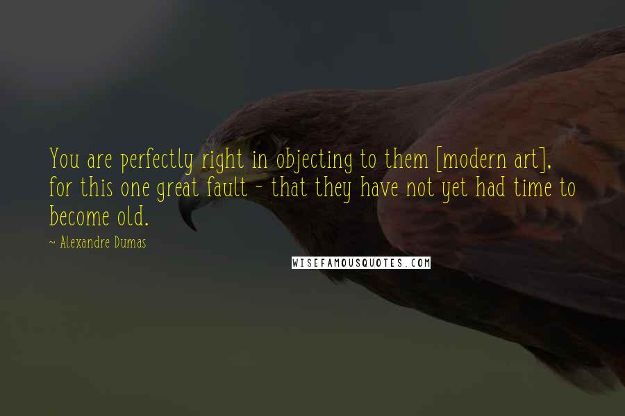 Alexandre Dumas quotes: You are perfectly right in objecting to them [modern art], for this one great fault - that they have not yet had time to become old.