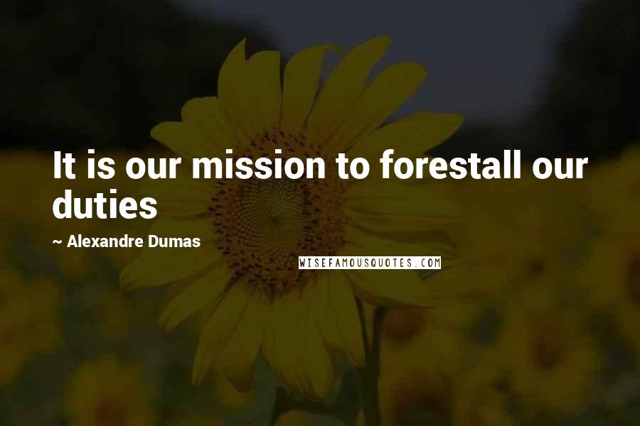 Alexandre Dumas quotes: It is our mission to forestall our duties