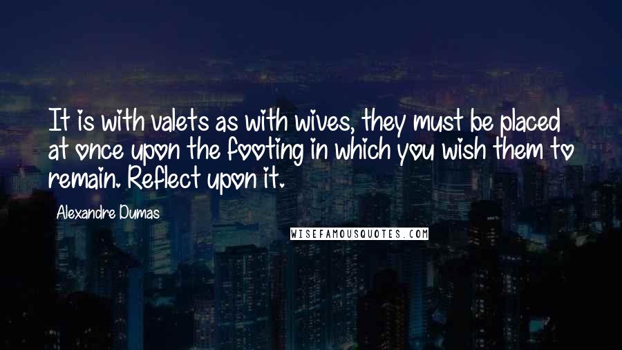 Alexandre Dumas quotes: It is with valets as with wives, they must be placed at once upon the footing in which you wish them to remain. Reflect upon it.