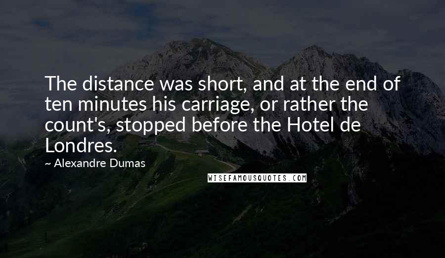 Alexandre Dumas quotes: The distance was short, and at the end of ten minutes his carriage, or rather the count's, stopped before the Hotel de Londres. Alexandre Dumas quotes: The distance was short, and at the end of ten minutes his carriage, or rather the count's, stopped before the Hotel de Londres.
