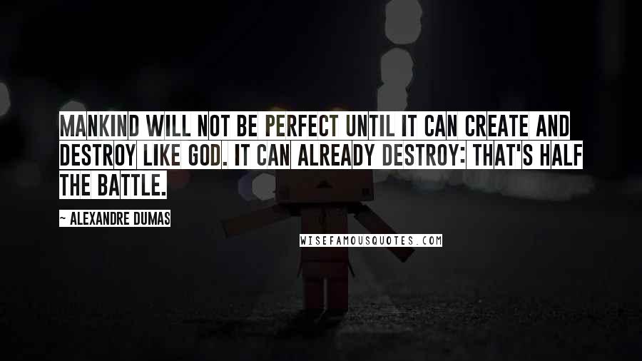 Alexandre Dumas quotes: Mankind will not be perfect until it can create and destroy like God. It can already destroy: that's half the battle. Alexandre Dumas quotes: Mankind will not be perfect until it can create and destroy like God. It can already destroy: that's half the battle.