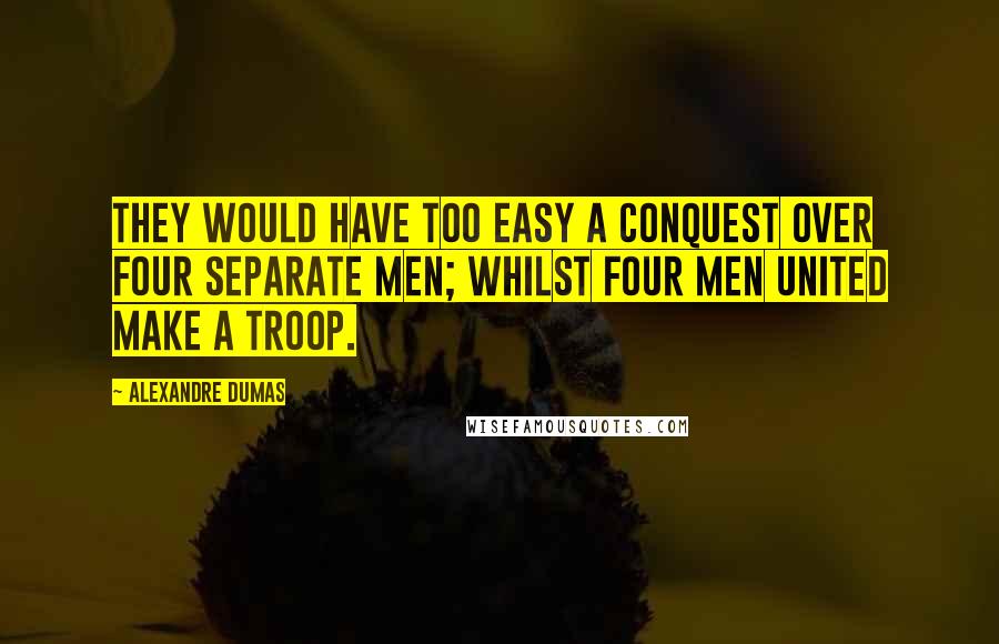 Alexandre Dumas quotes: They would have too easy a conquest over four separate men; whilst four men united make a troop.