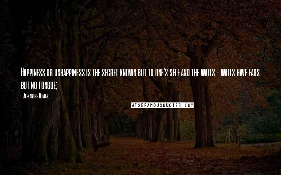 Alexandre Dumas quotes: Happiness or unhappiness is the secret known but to one's self and the walls - walls have ears but no tongue; Alexandre Dumas quotes: Happiness or unhappiness is the secret known but to one's self and the walls - walls have ears but no tongue;