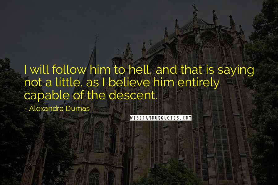 Alexandre Dumas quotes: I will follow him to hell, and that is saying not a little, as I believe him entirely capable of the descent. Alexandre Dumas quotes: I will follow him to hell, and that is saying not a little, as I believe him entirely capable of the descent.