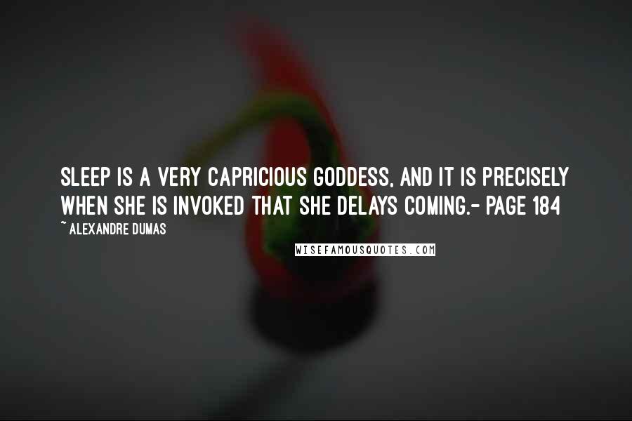 Alexandre Dumas quotes: Sleep is a very capricious goddess, and it is precisely when she is invoked that she delays coming.- Page 184