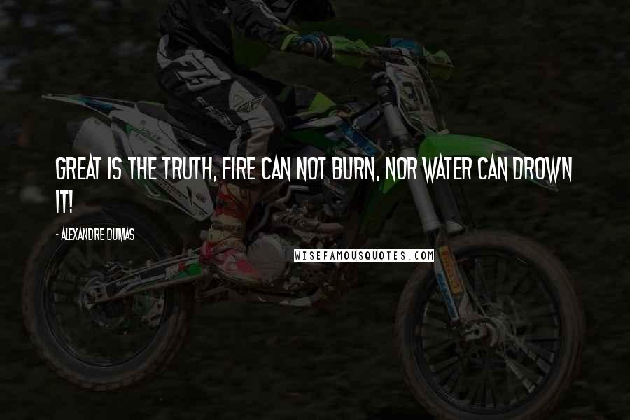 Alexandre Dumas quotes: Great is the truth, fire can not burn, nor water can drown it!