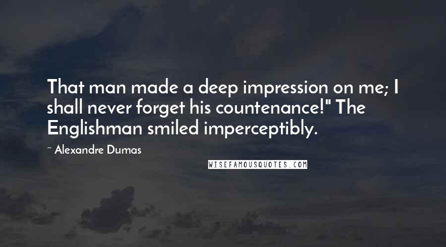 Alexandre Dumas quotes: That man made a deep impression on me; I shall never forget his countenance!" The Englishman smiled imperceptibly. Alexandre Dumas quotes: That man made a deep impression on me; I shall never forget his countenance!" The Englishman smiled imperceptibly.