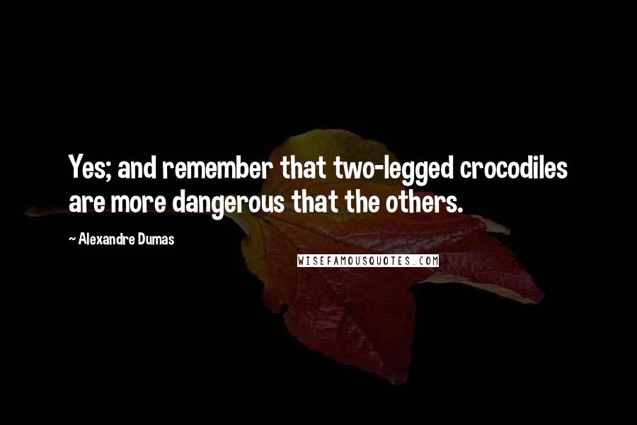 Alexandre Dumas quotes: Yes; and remember that two-legged crocodiles are more dangerous that the others.