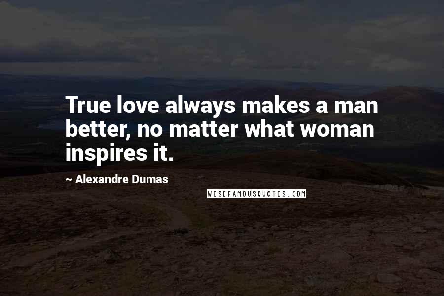 Alexandre Dumas quotes: True love always makes a man better, no matter what woman inspires it.
