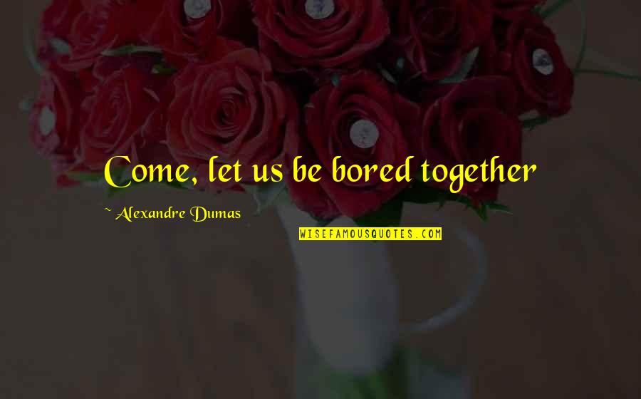 Alexandre Dumas Quotes By Alexandre Dumas: Come, let us be bored together
