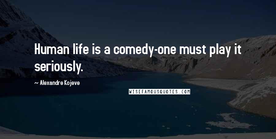 Alexandre Kojeve quotes: Human life is a comedy-one must play it seriously.