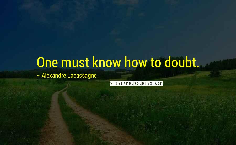 Alexandre Lacassagne quotes: One must know how to doubt.