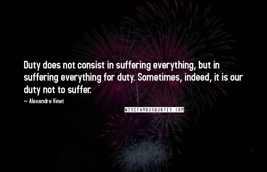 Alexandre Vinet quotes: Duty does not consist in suffering everything, but in suffering everything for duty. Sometimes, indeed, it is our duty not to suffer.